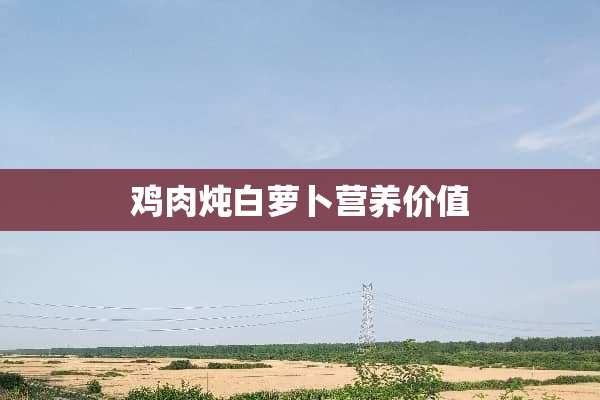 鸡肉炖白萝卜营养价值