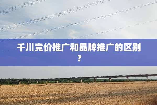 千川竞价推广和品牌推广的区别？
