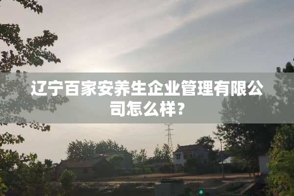 辽宁百家安养生企业管理有限公司怎么样？