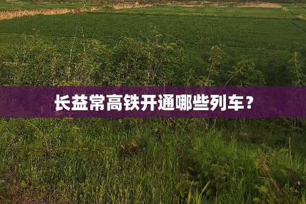 长益常高铁开通哪些列车？