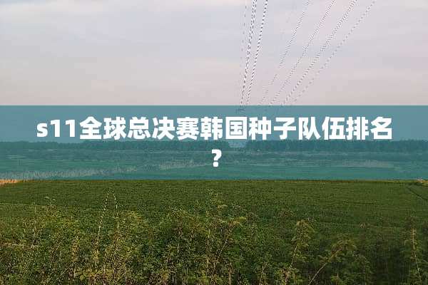 s11全球总决赛韩国种子队伍排名？