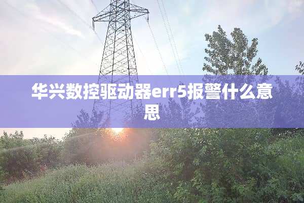 华兴数控驱动器err5报警什么意思