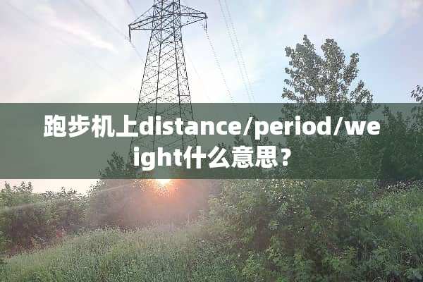 跑步机上distance/period/weight什么意思？