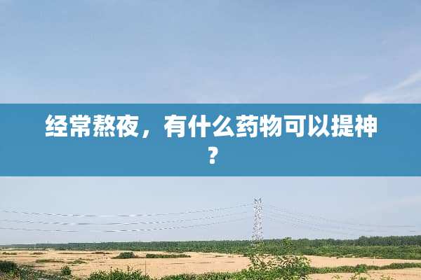 经常熬夜，有什么药物可以提神？