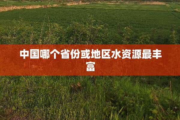 中国哪个省份或地区水资源最丰富
