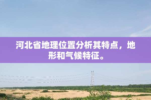 河北省地理位置分析其特点，地形和气候特征。
