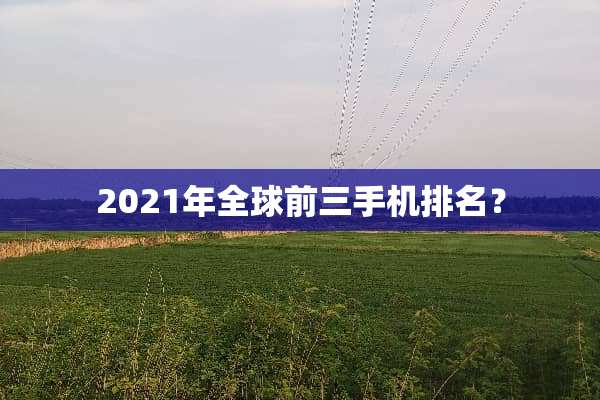 2021年全球前三手机排名？