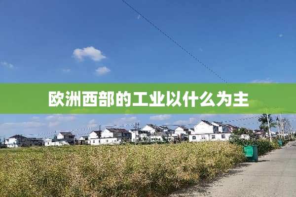 欧洲西部的工业以什么为主