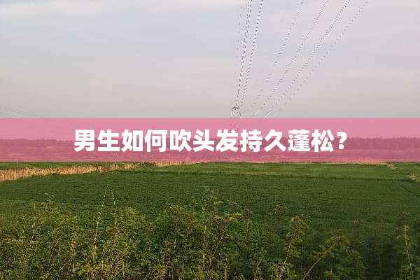 男生如何吹头发持久蓬松？
