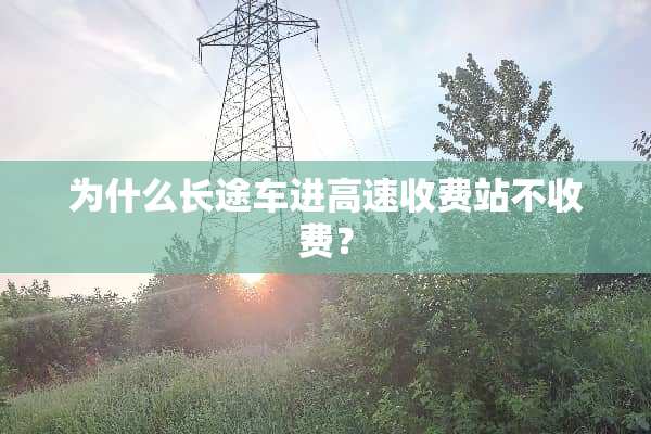 为什么长途车进高速收费站不收费？
