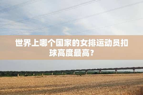 世界上哪个国家的女排运动员扣球高度最高？