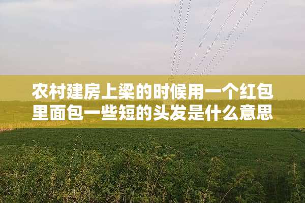 农村建房上梁的时候用一个红包里面包一些短的头发是什么意思？