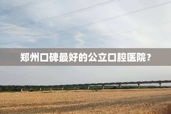 郑州口碑最好的公立口腔医院？