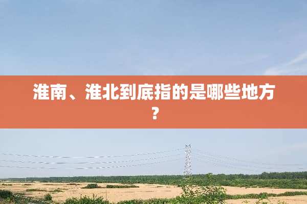 淮南、淮北到底指的是哪些地方？