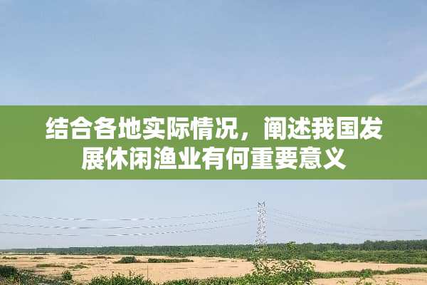 结合各地实际情况，阐述我国发展休闲渔业有何重要意义