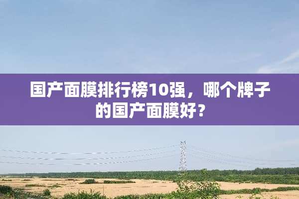 国产面膜排行榜10强，哪个牌子的国产面膜好？
