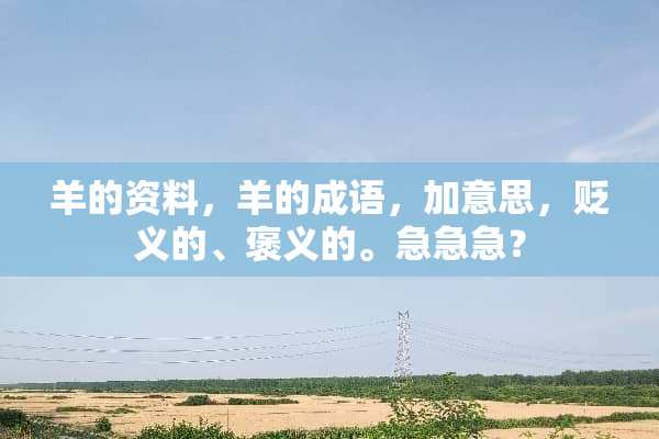 羊的资料，羊的成语，加意思，贬义的、褒义的。急急急？