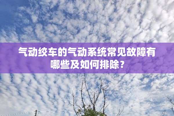 气动绞车的气动系统常见故障有哪些及如何排除？