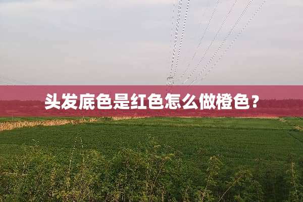 头发底色是红色怎么做橙色？