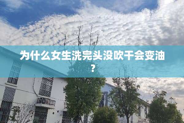 为什么女生洗完头没吹干会变油？