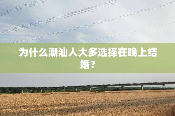 为什么潮汕**多选择在晚上结婚？