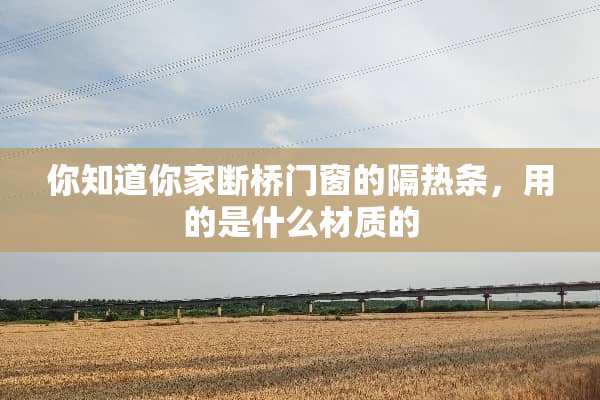 你知道你家断桥门窗的隔热条，用的是什么材质的