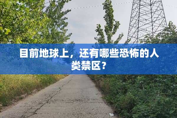 目前地球上，还有哪些恐怖的人类禁区？