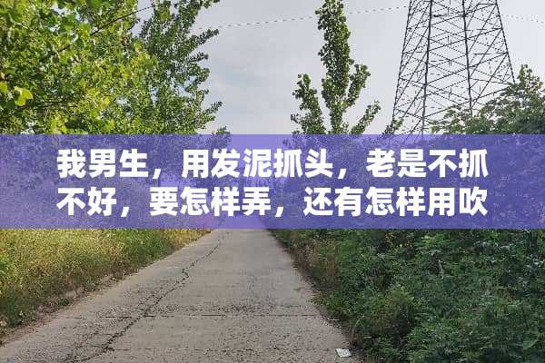 我男生，用发泥抓头，老是不抓不好，要怎样弄，还有怎样用吹风机？