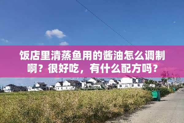 饭店里清蒸鱼用的酱油怎么调制啊？很好吃，有什么配方吗？