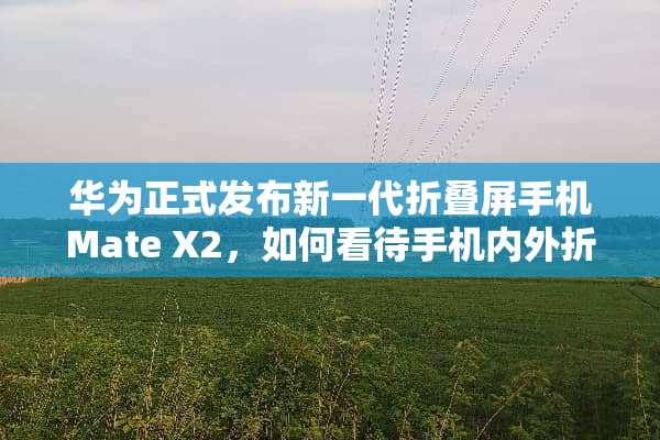 华为正式发布新一代折叠屏手机Mate X2，如何看待手机内外折叠设计？