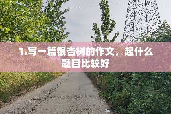 1.写一篇银杏树的作文，起什么题目比较好