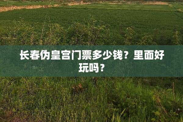 长春伪皇宫门票多少钱？里面好玩吗？