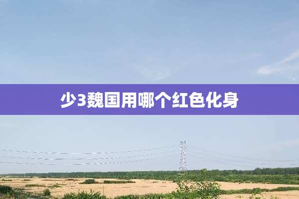 少3魏国用哪个红色化身