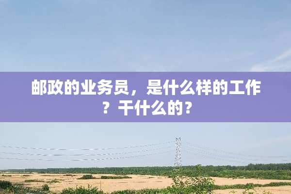 邮政的业务员，是什么样的工作？干什么的？