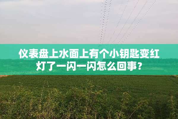 仪表盘上水面上有个小钥匙变红灯了一闪一闪怎么回事？
