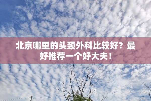 北京哪里的头颈外科比较好？最好推荐一个好大夫！
