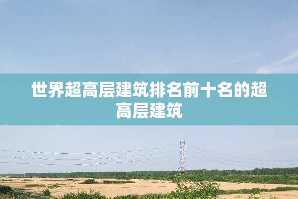 世界超高层建筑排名前十名的超高层建筑