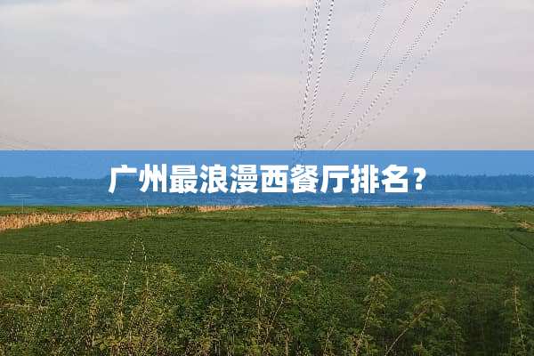 广州最浪漫西餐厅排名？
