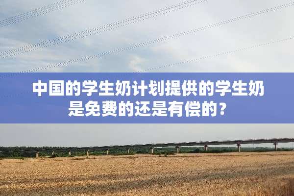 中国的学生奶计划提供的学生奶是免费的还是有偿的？