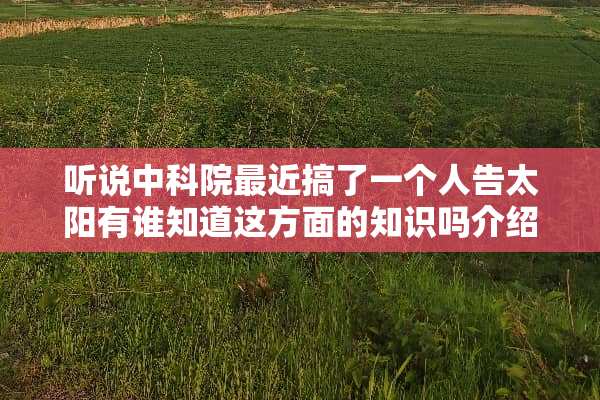 听说中科院最近搞了一个人告太阳有谁知道这方面的知识吗介绍介绍