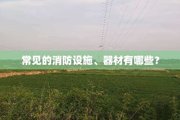 常见的消防设施、器材有哪些？