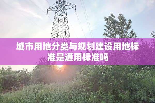 城市用地分类与规划建设用地标准是通用标准吗