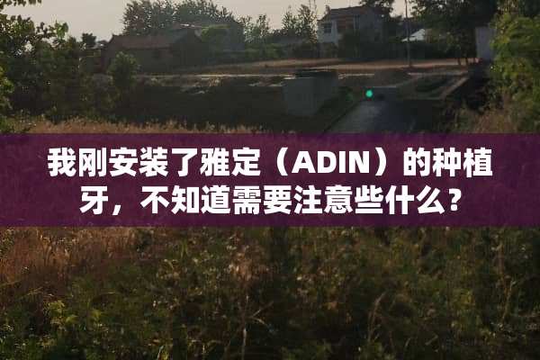 我刚安装了雅定（ADIN）的种植牙，不知道需要注意些什么？
