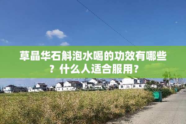 草晶华石斛泡水喝的功效有哪些？什么人适合服用？