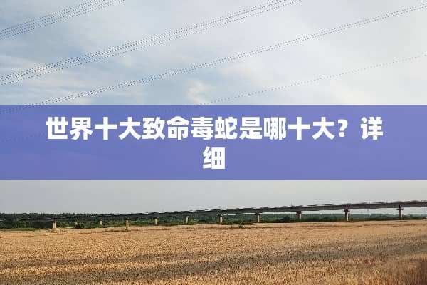世界十大致命毒蛇是哪十大？详细