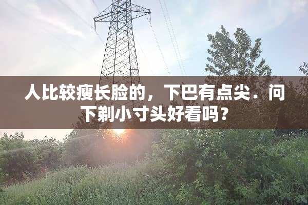 人比较瘦长脸的，下巴有点尖．问下剃小寸头好看吗？