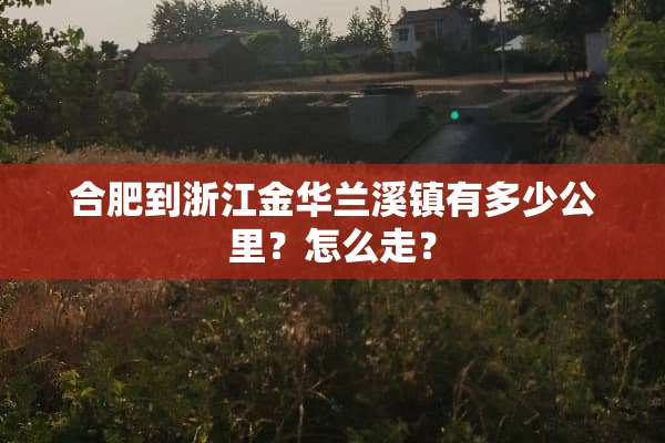 合肥到浙江金华兰溪镇有多少公里？怎么走？