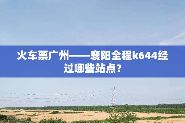 ***广州——襄阳全程k644经过哪些站点？