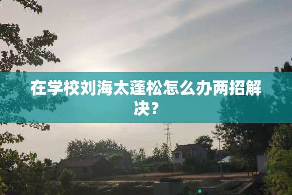 在学校刘海太蓬松怎么办两招解决？