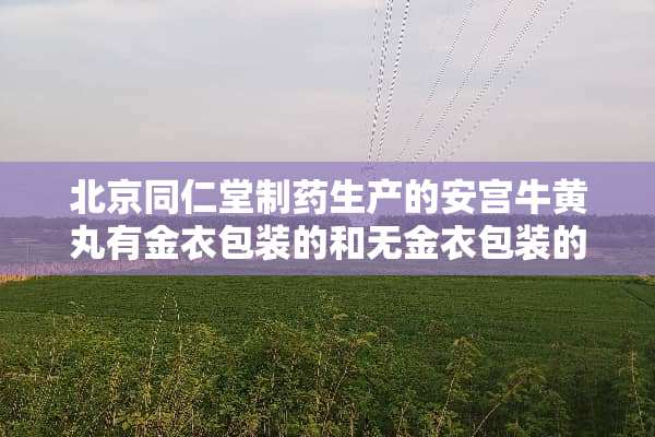 北京同仁堂制药生产的安宫牛黄丸有金衣包装的和无金衣包装的成分有没有区别？